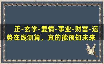 正-玄学-爱情-事业-财富-运势在线测算，真的能预知未来  吗